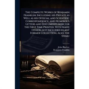 The Complete Works of Benjamin Franklin; Including his Private as Well as his Official and Scientific Correspondence, and Numerous Letters and Documents now for the First Time Printed, With Many Other