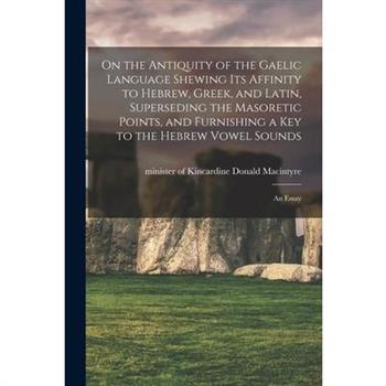 On the Antiquity of the Gaelic Language Shewing its Affinity to Hebrew, Greek, and Latin, Superseding the Masoretic Points, and Furnishing a key to the Hebrew Vowel Sounds