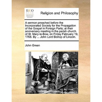 A Sermon Preached Before the Incorporated Society for the Propagation of the Gospel in Foreign Parts; At Their Anniversary Meeting in the Parish Church of St. Mary-Le-Bow, on Friday February 19, 1768.