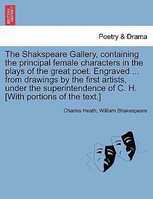 The Shakspeare Gallery, Containing the Principal Female Characters in the Plays of the Great Poet. Engraved ... from Drawings by the First Artists, Under the Superintendence of C. H. [With Portions of