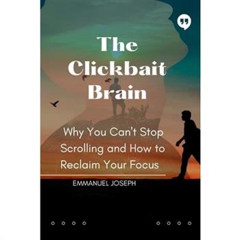 The Clickbait Brain, Why You Can't Stop Scrolling and How to Reclaim Your Focus