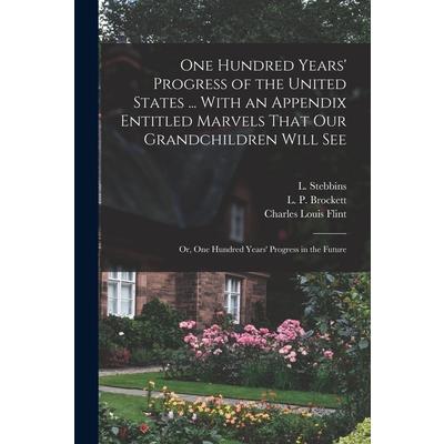 One Hundred Years' Progress of the United States ... With an Appendix Entitled Marvels That our Grandchildren Will see; or, One Hundred Years' Progress in the Future