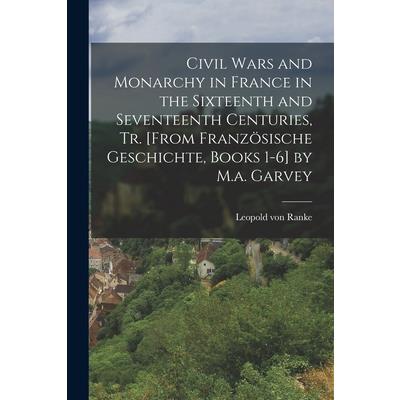 Civil Wars and Monarchy in France in the Sixteenth and Seventeenth Centuries, Tr. [From Franz繹sische Geschichte, Books 1-6] by M.a. Garvey