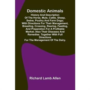 Domestic Animals; History and description of the horse, mule, cattle, sheep, swine, poultry and farm dogs; with directions for their management, breeding, crossing, rearing, feeding, and preparation f