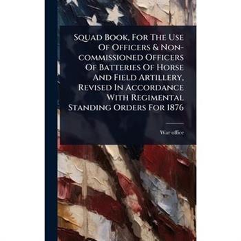 Squad Book, For The Use Of Officers & Non-commissioned Officers Of Batteries Of Horse And Field Artillery, Revised In Accordance With Regimental Standing Orders For 1876