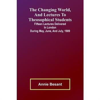 The Changing world, and lectures to theosophical students; Fifteen lectures delivered in London during May, June, and July, 1909