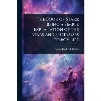 The Book of Stars; Being a Simple Explanation of the Stars and Their Uses to boy Life