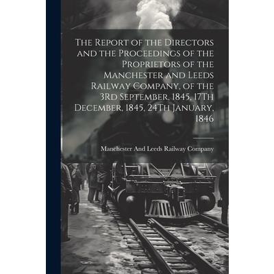 The Report of the Directors and the Proceedings of the Proprietors of the Manchester and Leeds Railway Company, of the 3Rd September, 1845, 17Th December, 1845, 24Th January, 1846