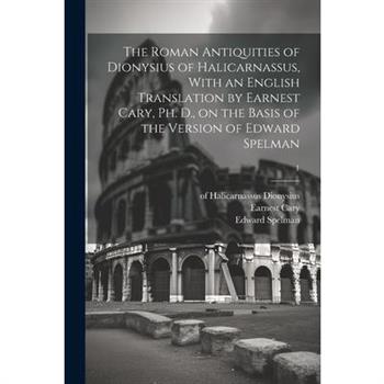 The Roman Antiquities of Dionysius of Halicarnassus, With an English Translation by Earnest Cary, Ph. D., on the Basis of the Version of Edward Spelman; 1
