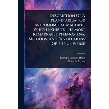 Description Of A Planetarium, Or Astronomical Machine, Which Exhibits The Most Remarkable Ph?]nomena, Motions, And Revolutions Of The Universe