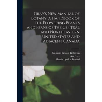 Gray’s new Manual of Botany, a Handbook of the Flowering Plants and Ferns of the Central and Northeastern United States and Adjacent Canada