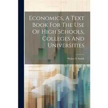Economics, A Text Book For The Use Of High Schools, Colleges And Universities