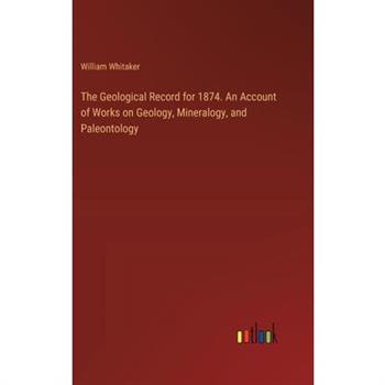 The Geological Record for 1874. An Account of Works on Geology, Mineralogy, and Paleontology