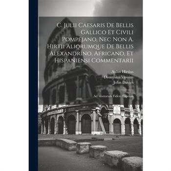 C. Julii Caesaris De Bellis Gallico Et Civili Pompejano, Nec Non A. Hirtii Aliorumque De Bellis Alexandrino, Africano, Et Hispaniensi Commentarii
