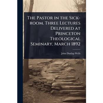 The Pastor in the Sick-room. Three Lectures Delivered at Princeton Theological Seminary, March 1892