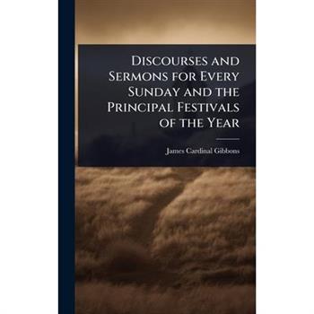 Discourses and Sermons for Every Sunday and the Principal Festivals of the Year