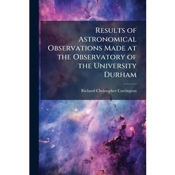 Results of Astronomical Observations Made at the Observatory of the University Durham