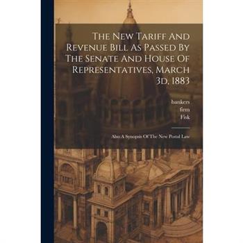 The New Tariff And Revenue Bill As Passed By The Senate And House Of Representatives, March 3d, 1883