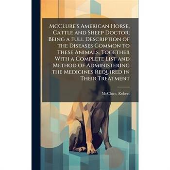 McClure's American Horse, Cattle and Sheep Doctor; Being a Full Description of the Diseases Common to These Animals, Together With a Complete List and Method of Administering the Medicines Required in