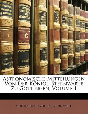 Astronomische Mitteilungen Von Der Konigl. Sternwarte Zu Gottingen, Erster Theil
