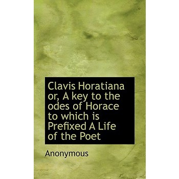 Clavis Horatiana Or, a Key to the Odes of Horace to Which Is Prefixed a Life of the Poet