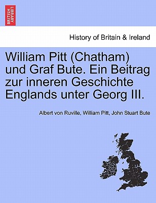 William Pitt (Chatham) Und Graf Bute. Ein Beitrag Zur Inneren Geschichte Englands Unter Georg III.