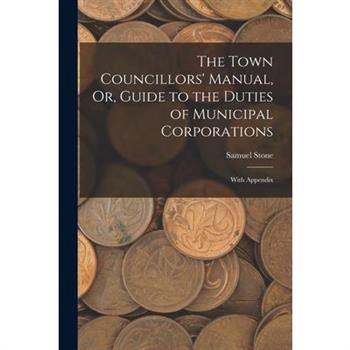 The Town Councillors’ Manual, Or, Guide to the Duties of Municipal Corporations