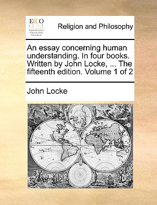 An Essay Concerning Human Understanding. in Four Books. Written by John Locke, ... the Fifteenth Edition. Volume 1 of 2