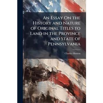 An Essay On the History and Nature of Original Titles to Land in the Province and State of Pennsylvania