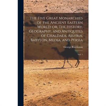 The Five Great Monarchies of the Ancient Eastern World; or, The History, Geography, and Antiquites of Chaldaea, Assyria, Babylon, Media, and Persia