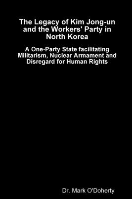The Legacy of Kim Jong-un and the Workers’ Party in North Korea - A One-Party State facilitating Militarism, Nuclear Armament and Disregard for Human Rights