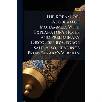 The Koran; or, Alcoran of Mohammed. With Explanatory Notes and Preliminary Discourse by George Sale. Also, Readings From Savary's Version