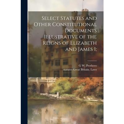 Select Statutes and Other Constitutional Documents Illustrative of the Reigns of Elizabeth and James I;