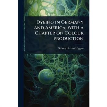 Dyeing in Germany and America, With a Chapter on Colour Production