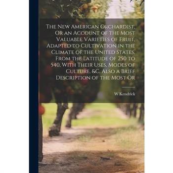 The New American Orchardist, Or an Account of the Most Valuable Varieties of Fruit, Adapted to Cultivation in the Climate of the United States, From the Latitude of 250 to 540, With Their Uses, Modes