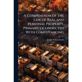 A Compendium of the Law of Real and Personal Property, Primarily Connected With Conveyancing