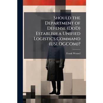Should the Department of Defense (DoD) Establish a Unified Logistics Command (USLOGCOM)?