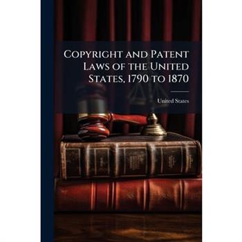Copyright and Patent Laws of the United States, 1790 to 1870