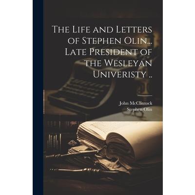 The Life and Letters of Stephen Olin... Late President of the Wesleyan Univeristy ..