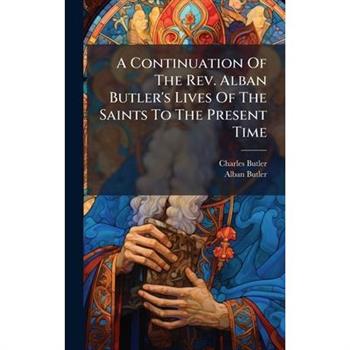 A Continuation Of The Rev. Alban Butler's Lives Of The Saints To The Present Time