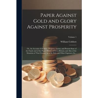 Paper Against Gold and Glory Against Prosperity; or, An Account of the Rise, Progress, Extent, and Present State of the Funds and of the Paper-money of Great Britain; and Also of the Situation of That