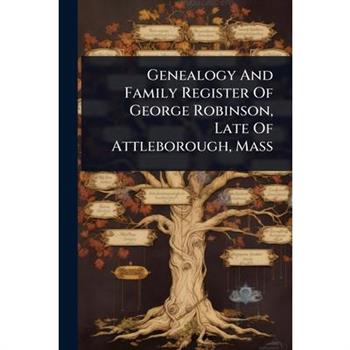 Genealogy And Family Register Of George Robinson, Late Of Attleborough, Mass