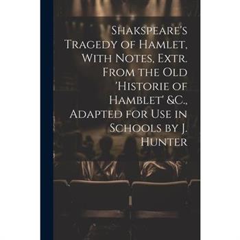 Shakspeare's Tragedy of Hamlet, With Notes, Extr. From the Old 'Historie of Hamblet' &C., Adapted for Use in Schools by J. Hunter