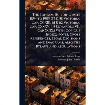 The London Building Acts 1894 to 1905 (57 & 58 Victoria, cap. CCXIII; 61 & 62 Victoria, cap. CXXXVII. 5 Edwardus VII. cap CCIX.) With Copious Index, Notes, Cross References, Legal Decisions and Diagra