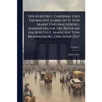 Der Kurf?1/4rst, Cardinal Und Erzbischof Albrecht Ii. Von Mainz Und Magdeburg, Administrator Des Bisthums Halberstadt, Markgraf Von Brandenburg Und Seine Zeit