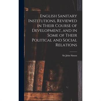 English Sanitary Institutions, Reviewed in Their Course of Development, and in Some of Their Political and Social Relations
