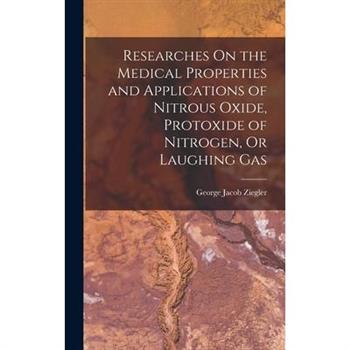 Researches On the Medical Properties and Applications of Nitrous Oxide, Protoxide of Nitrogen, Or Laughing Gas