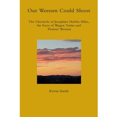 Our Women Could Shoot The Chronicle of Josephine Harbin Miles, the Facts of Wagon Trains and Pioneer Women