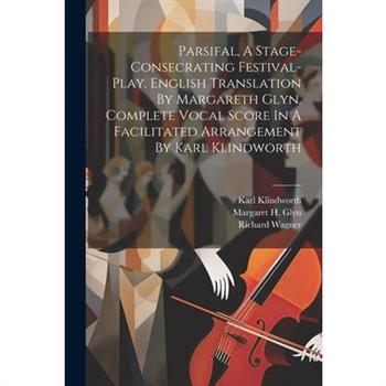 Parsifal, A Stage-consecrating Festival-play. English Translation By Margareth Glyn. Complete Vocal Score In A Facilitated Arrangement By Karl Klindworth Parsifal, A Stage-consecrating Festival-play. English Translation By Margareth Glyn. Complete Vocal Score In A Facilitated Arrangement By Karl Klindworth