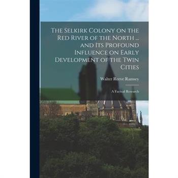 The Selkirk Colony on the Red River of the North ... and its Profound Influence on Early Development of the Twin Cities; a Factual Research